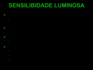 Os olhos funcionam em diferentes faixas de luminosidade: Da penunbra, até um ofuscante nascer do Sol ou reflexo das geleiras. Demanda tanto o trabalho dos cones, quanto dos bastonetes. As reações fotoquímicas nos Cones e Bastonetes: Convertem a energia luminosa em energia fotoquímica. Três tipos de visão podem ser definidos: Fotópica  (10 para 10 5  milliLamberts) Escotópica (10 -3  para 10 -6  milliLamberts) Mesópica  (10 para 10 -3  milliLamberts) SENSILIBIDADE LUMINOSA 