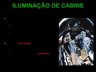 O vôo noturno requer tanto cones como bastonetes: Bastonetes para visão noturna do ambiente externo. Cones para visualização dos instrumentos e controles. As luzes  vermelhas  comumente usadas nas cabines: Os bastonetes não são sensíveis ao comprimento de onda  vermelha .  A adaptação noturna   portanto é preservada. ILUMINAÇÃO DE CABINE 