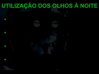 A manutenção da mobilização ocular permitirá que um maior número de bastonetes seja estimulado. Esta atitude eleva as chances de vermos um objeto  (parado ou em movimento). Nunca mantenha a visão fixa por mais de 2-3 seg em único ponto. Realize visadas em linha grega de 15º, na tentativa de cobrir os pontos cegos. UTILIZAÇÃO DOS OLHOS À NOITE 