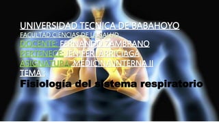 UNIVERSIDAD TECNICA DE BABAHOYO
FACULTAD CIENCIAS DE LA SALUD
DOCENTE: FERNANDO ZAMBRANO
PERTENECE: JENIFER ARRICIAGA
ASIGNATURA: MEDICINA INTERNA II
TEMA :
Fisiología del sistema respiratorio
 