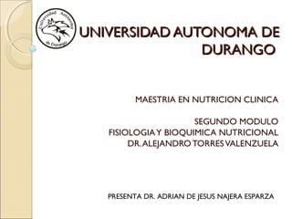UNIVERSIDAD AUTONOMA DEUNIVERSIDAD AUTONOMA DE
DURANGODURANGO
MAESTRIA EN NUTRICION CLINICA
SEGUNDO MODULO
FISIOLOGIAY BIOQUIMICA NUTRICIONAL
DR.ALEJANDROTORRESVALENZUELA
PRESENTA DR. ADRIAN DE JESUS NAJERA ESPARZA
 
