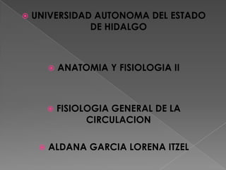  UNIVERSIDAD AUTONOMA DEL ESTADO
DE HIDALGO
 ANATOMIA Y FISIOLOGIA II
 FISIOLOGIA GENERAL DE LA
CIRCULACION
 ALDANA GARCIA LORENA ITZEL
 