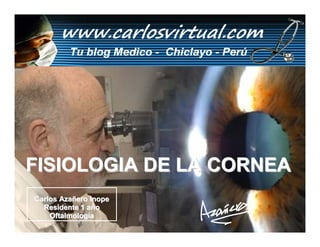 FISIOLOGIA DE LA CORNEA
Carlos Azañero Inope
  Residente 1 año
    Oftalmología       Dr. Carlos Augusto Azañero Iope
 