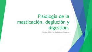 Fisiología de la
masticación, deglución y
digestión.
Carlos Gilberto Guillaumin Esparza
 