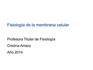 Fisiología de la membrana celular
Profesora Titular de Fisiología
Cristina Arranz
Año 2014
 