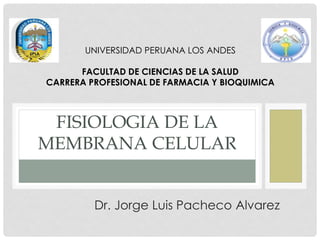 FISIOLOGIA DE LA
MEMBRANA CELULAR
Dr. Jorge Luis Pacheco Alvarez
UNIVERSIDAD PERUANA LOS ANDES
FACULTAD DE CIENCIAS DE LA SALUD
CARRERA PROFESIONAL DE FARMACIA Y BIOQUIMICA
 