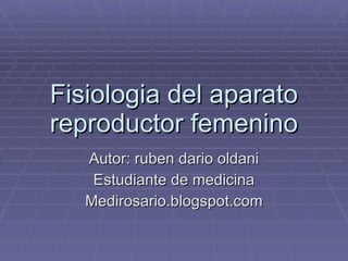 Fisiologia del aparato reproductor femenino Autor: ruben dario oldani Estudiante de medicina Medirosario.blogspot.com 