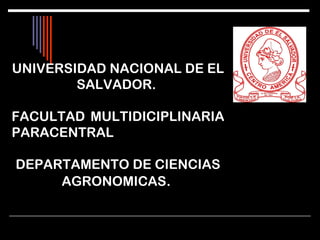UNIVERSIDAD NACIONAL DE EL
SALVADOR.
FACULTAD MULTIDICIPLINARIA
PARACENTRAL
DEPARTAMENTO DE CIENCIAS
AGRONOMICAS.
 