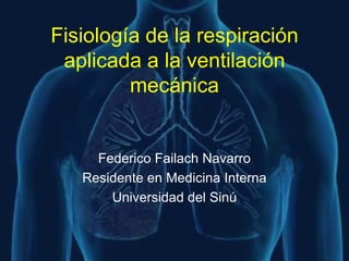Fisiología de la respiración
 aplicada a la ventilación
         mecánica


     Federico Failach Navarro
   Residente en Medicina Interna
       Universidad del Sinú
 