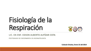 Fisiología de la
Respiración
LIC. EN ENF. EDSON ALBERTO ALPÍZAR COTA
POSTGRADO DE ENFERMERÍA EN NEONATOLOGÍA
Culiacán Sinaloa, Enero 31 del 2014
 