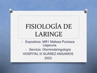 FISIOLOGÍA DE
LARINGE
• Expositora: MR1 Melissa Purizaca
Llajaruna.
• Servicio: Otorrinolaringología
HOSPITAL III SUÁREZ ANGAMOS
2023
 
