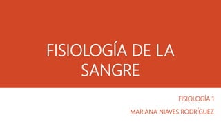 FISIOLOGÍA DE LA
SANGRE
FISIOLOGÍA 1
MARIANA NIAVES RODRÍGUEZ
 