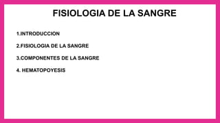 FISIOLOGIA DE LA SANGRE
1.INTRODUCCION
2.FISIOLOGIA DE LA SANGRE
3.COMPONENTES DE LA SANGRE
4. HEMATOPOYESIS
 