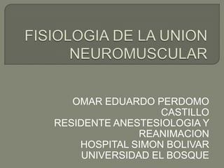 OMAR EDUARDO PERDOMO
                  CASTILLO
RESIDENTE ANESTESIOLOGIA Y
               REANIMACION
    HOSPITAL SIMON BOLIVAR
     UNIVERSIDAD EL BOSQUE
 