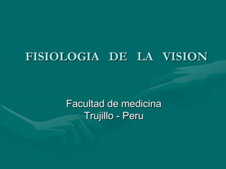 FISIOLOGIA DE LA VISION


     Facultad de medicina
        Trujillo - Peru
 