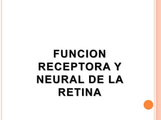 FUNCION
RECEPTORA Y
NEURAL DE LA
   RETINA
 