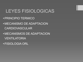 LEYES FISIOLOGICAS
PRINCIPIO TERMICO
MECANISMO DE ADAPTACION
CARDIOVASCULAR
MECANISMOS DE ADAPTACION
VENTILATORIA
FISIOLOGIA ORL
 