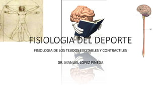 FISIOLOGIA DEL DEPORTE
FISIOLOGIA DE LOS TEJIDOS EXCITABLES Y CONTRACTILES
DR. MANUEL LOPEZ PINEDA
 