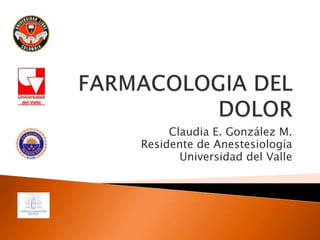 FARMACOLOGIA DEL DOLOR Claudia E. González M. Residente de Anestesiología Universidad del Valle 