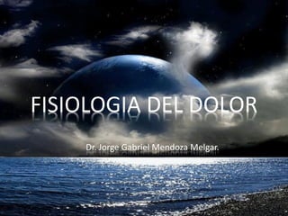 FISIOLOGIA DEL DOLOR
Dr. Jorge Gabriel Mendoza Melgar.
 