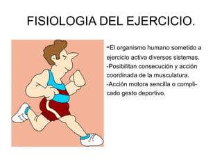 FISIOLOGIA DEL EJERCICIO.
-El organismo humano sometido a
ejercicio activa diversos sistemas.
-Posibilitan consecución y acción
coordinada de la musculatura.
-Acción motora sencilla o compli-
cado gesto deportivo.
 