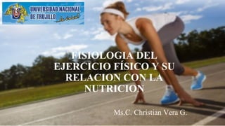 FISIOLOGIA DEL
EJERCICIO FÍSICO Y SU
RELACION CON LA
NUTRICION
Ms.C. Christian Vera G.
 