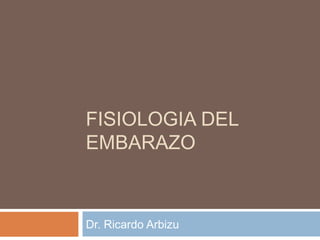 FISIOLOGIA DEL
EMBARAZO



Dr. Ricardo Arbizu
 