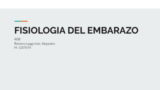 FISIOLOGIA DEL EMBARAZO
408
Romero Leggs Iván Alejandro
M. 1207074
 