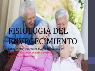 FISIOLOGIA DEL
ENVEGECIMIENTO
CAMBIOS FISIOLOGICOS DE MAYOR RELEVANCIA
Elaborado por: jayson chavarria fernandez
Estudiante de fisioterapia
 