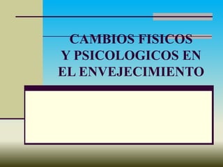 CAMBIOS FISICOS
Y PSICOLOGICOS EN
EL ENVEJECIMIENTO
 
