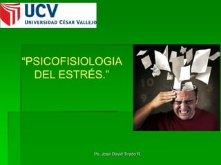 “PSICOFISIOLOGIA
  DEL ESTRÉS.”




           Ps. Jose David Tirado R.
 
