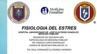 FISIOLOGIA DEL ESTRES
HOSPITAL UNIVERSITARIO DR. JOSÉ ELEUTERIO GONZÁLEZ
MEDICINA FAMILIAR
RESIDENTE DE SEGUNDO AÑO
ESPECIALIDAD EN MEDICINA FAMILIAR
DR. IGNACIO LOPEZ RODRIGUEZ
UNIDAD DE MEDICINA FAMILIAR NO. 61
•
DR. RAUL FERNANDO GUTIERREZ HERRERA
 