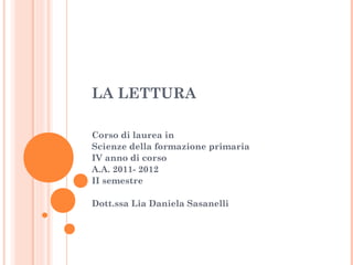 LA LETTURA 
Corso di laurea in 
Scienze della formazione primaria 
IV anno di corso 
A.A. 2011- 2012 
II semestre 
Dott.ssa Lia Daniela Sasanelli 
 