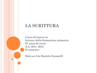 LA SCRITTURA
Corso di laurea in
Scienze della formazione primaria
IV anno di corso
A.A. 2011- 2012
II semestre
Dott.ssa Lia Daniela Sasanelli
 