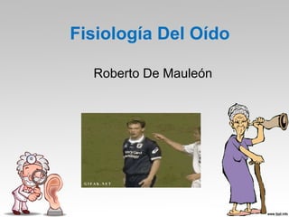 Fisiología Del Oído
Roberto De Mauleón
 