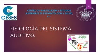 FISIOLOGÍA DEL SISTEMA
AUDITIVO.
CENTRO DE INVESTIGACIÓN Y ESTUDIOS
SUPERIORES EN ESTOMATOLOGÍA Y SALUD,
S.C.
 