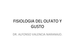 FISIOLOGIA DEL OLFATO Y
GUSTO
DR. ALFONSO VALENCIA NARANAJO.
 