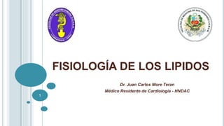 FISIOLOGÍA DE LOS LIPIDOS 
Dr. Juan Carlos More Teran 
Médico Residente de Cardiología - HNDAC 
1 
 