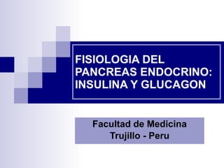 FISIOLOGIA DEL PANCREAS ENDOCRINO: INSULINA Y GLUCAGON Facultad de Medicina Trujillo - Peru 