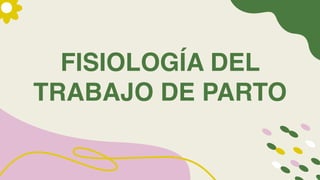 FISIOLOGÍA DEL
TRABAJO DE PARTO
 