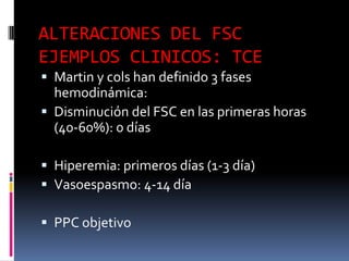 ALTERACIONES DEL FSC EJEMPLOS CLINICOS: TCEMartin y cols han definido 3 fases hemodinámica: Disminución del FSC en las primeras horas (40-60%): 0 díasHiperemia: primeros días (1-3 día)Vasoespasmo: 4-14 díaPPC objetivo