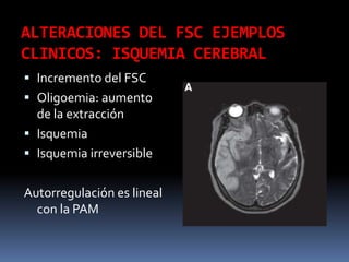 ALTERACIONES DEL FSC EJEMPLOS CLINICOS: ISQUEMIA CEREBRALIncremento del FSCOligoemia: aumento de la extracciónIsquemiaIsquemia irreversibleAutorregulación es lineal con la PAM