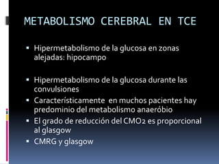 METABOLISMO CEREBRAL EN TCEHipermetabolismo de la glucosa en zonas alejadas: hipocampoHipermetabolismo de la glucosa durante las convulsionesCaracterísticamente  en muchos pacientes hay predominio del metabolismo anaeróbio El grado de reducción del CMO2 es proporcional al glasgowCMRG y glasgow