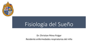Fisiología del Sueño
Dr. Christian Pérez Pulgar
Residente enfermedades respiratorias del niño
 