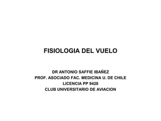 FISIOLOGIA DEL VUELO
DR ANTONIO SAFFIE IBAÑEZ
PROF. ASOCIADO FAC. MEDICINA U. DE CHILE
LICENCIA PP 9428
CLUB UNIVERSITARIO DE AVIACION
 