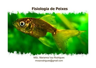 Fisiologia de Peixes
MSc. Marianna Vaz Rodrigues
mvazrodrigues@gmail.com
 