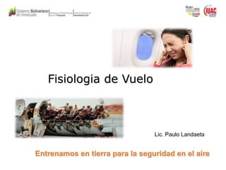 Fisiologia de Vuelo
Entrenamos en tierra para la seguridad en el aire
Lic. Paulo Landaeta
 