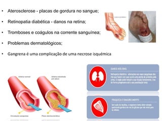 • Aterosclerose - placas de gordura no sangue;
• Retinopatia diabética - danos na retina;
• Tromboses e coágulos na corrente sanguínea;
• Problemas dermatológicos;
• Gangrena é uma complicação de uma necrose isquémica
 