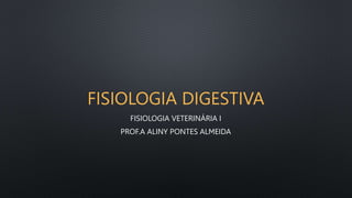 FISIOLOGIA DIGESTIVA
FISIOLOGIA VETERINÁRIA I
PROF.A ALINY PONTES ALMEIDA
 
