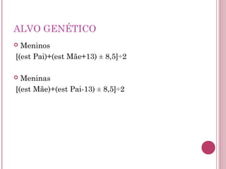 ALVO GENÉTICO
 Meninos
[(est Pai)+(est Mãe+13) ± 8,5]÷2

 Meninas
[(est Mãe)+(est Pai-13) ± 8,5]÷2
 